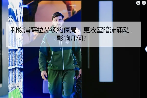 利物浦萨拉赫续约僵局：更衣室暗流涌动，影响几何？
