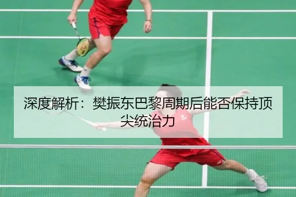 深度解析：樊振东巴黎周期后能否保持顶尖统治力